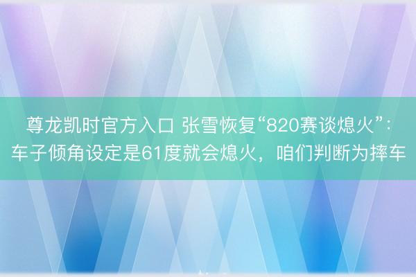 尊龙凯时官方入口 张雪恢复“820赛谈熄火”：车子倾角设定是61度就会熄火，咱们判断为摔车