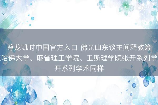 尊龙凯时中国官方入口 佛光山东谈主间释教筹商院在哈佛大学、麻省理工学院、卫斯理学院张开系列学术同样