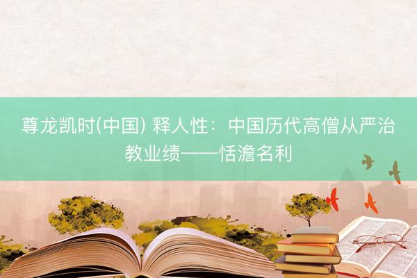 尊龙凯时(中国) 释人性：中国历代高僧从严治教业绩——恬澹名利