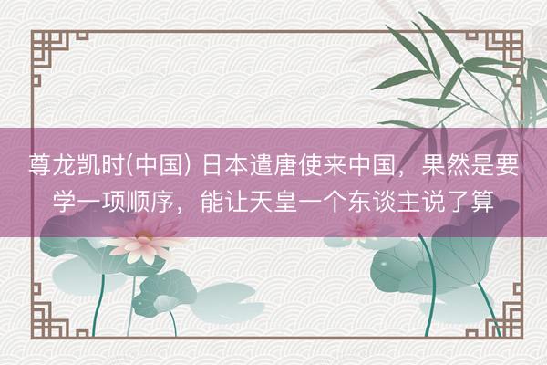 尊龙凯时(中国) 日本遣唐使来中国，果然是要学一项顺序，能让天皇一个东谈主说了算