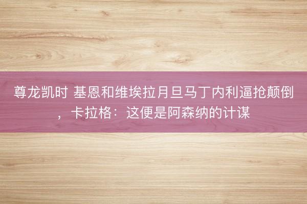 尊龙凯时 基恩和维埃拉月旦马丁内利逼抢颠倒,卡拉格:这便是阿森纳的计谋