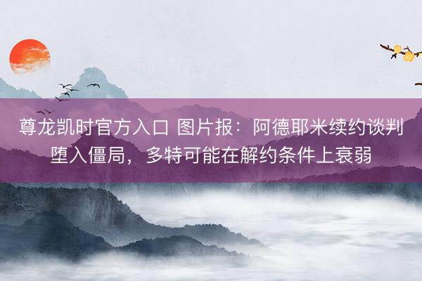 尊龙凯时官方入口 图片报：阿德耶米续约谈判堕入僵局，多特可能在解约条件上衰弱