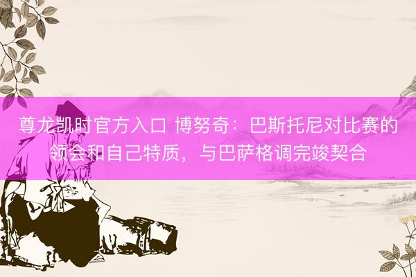尊龙凯时官方入口 博努奇:巴斯托尼对比赛的领会和自己特质,与巴萨格调完竣契合