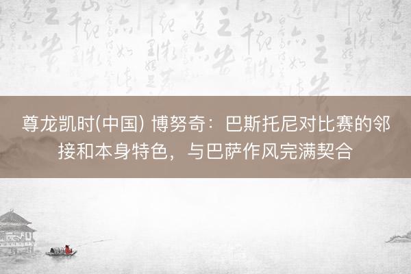 尊龙凯时(中国) 博努奇：巴斯托尼对比赛的邻接和本身特色，与巴萨作风完满契合