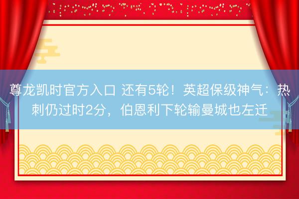 尊龙凯时官方入口 还有5轮！英超保级神气：热刺仍过时2分，伯恩利下轮输曼城也左迁
