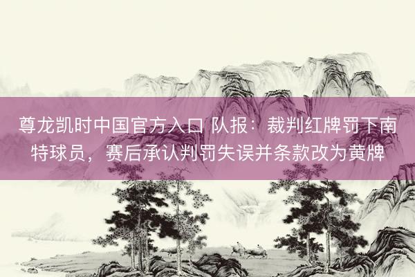 尊龙凯时中国官方入口 队报：裁判红牌罚下南特球员，赛后承认判罚失误并条款改为黄牌