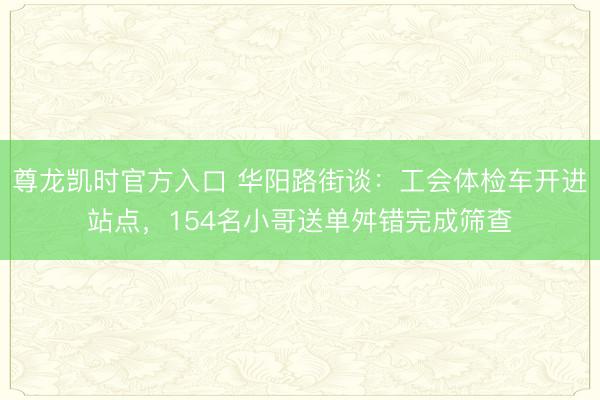 尊龙凯时官方入口 华阳路街谈:工会体检车开进站点,154名小哥送单舛错完成筛查