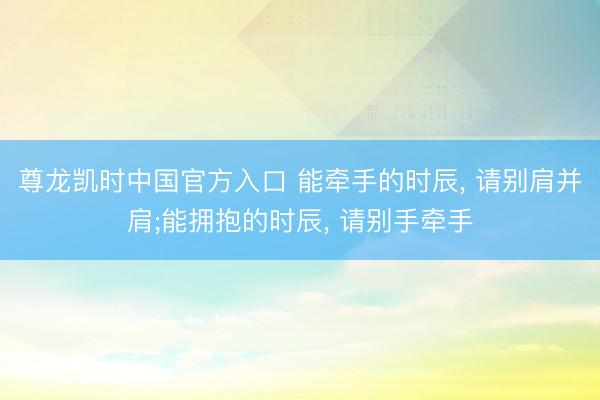 尊龙凯时中国官方入口 能牵手的时辰， 请别肩并肩;能拥抱的时辰， 请别手牵手