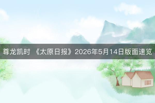 尊龙凯时 《太原日报》2026年5月14日版面速览
