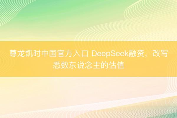 尊龙凯时中国官方入口 DeepSeek融资,改写悉数东说念主的估值
