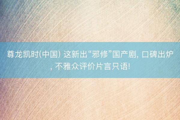 尊龙凯时(中国) 这新出“邪修”国产剧， 口碑出炉， 不雅众评价片言只语!