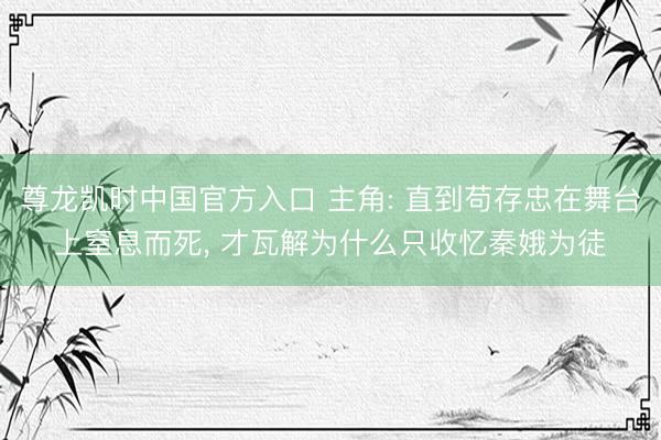 尊龙凯时中国官方入口 主角: 直到苟存忠在舞台上窒息而死， 才瓦解为什么只收忆秦娥为徒