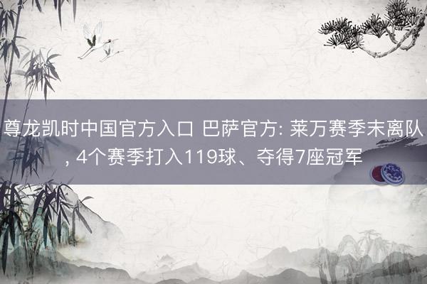尊龙凯时中国官方入口 巴萨官方: 莱万赛季末离队， 4个赛季打入119球、夺得7座冠军