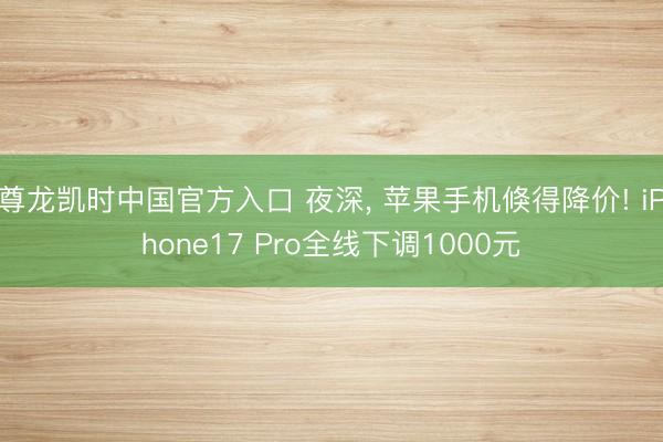 尊龙凯时中国官方入口 夜深， 苹果手机倏得降价! iPhone17 Pro全线下调1000元