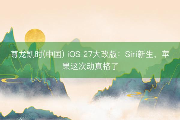 尊龙凯时(中国) iOS 27大改版：Siri新生，苹果这次动真格了