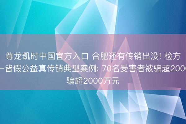 尊龙凯时中国官方入口 合肥还有传销出没! 检方泄漏一皆假公益真传销典型案例: 70名受害者被骗超2000万元