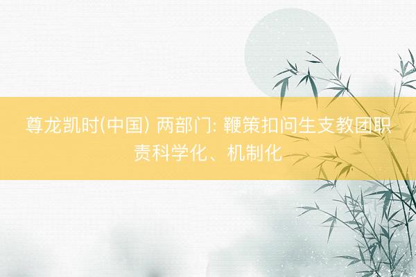 尊龙凯时(中国) 两部门: 鞭策扣问生支教团职责科学化、机制化