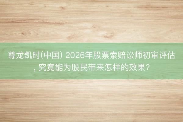 尊龙凯时(中国) 2026年股票索赔讼师初审评估， 究竟能为股民带来怎样的效果?
