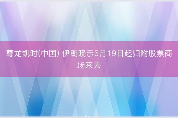 尊龙凯时(中国) 伊朗晓示5月19日起归附股票商场来去