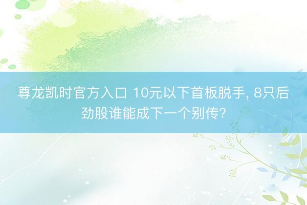 尊龙凯时官方入口 10元以下首板脱手， 8只后劲股谁能成下一个别传?