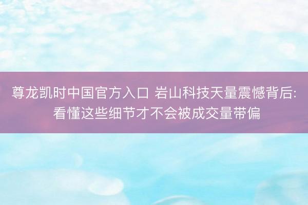 尊龙凯时中国官方入口 岩山科技天量震憾背后: 看懂这些细节才不会被成交量带偏