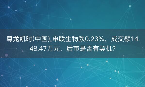 尊龙凯时(中国) 申联生物跌0.23%,成交额1448.47万元,后市是否有契机?