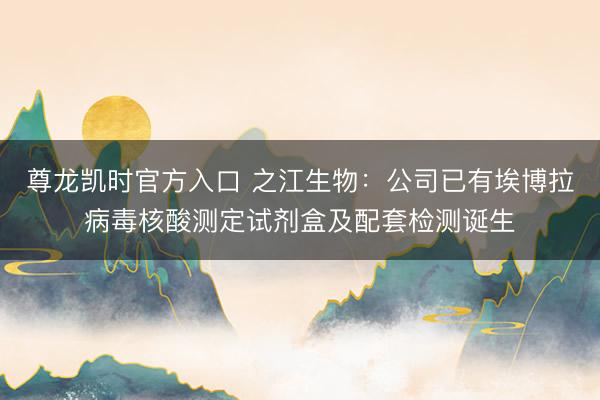 尊龙凯时官方入口 之江生物：公司已有埃博拉病毒核酸测定试剂盒及配套检测诞生