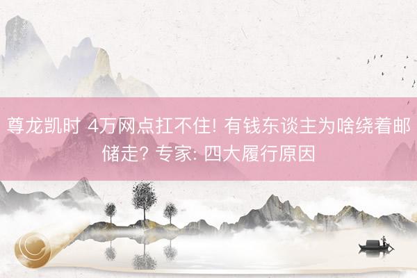 尊龙凯时 4万网点扛不住! 有钱东谈主为啥绕着邮储走? 专家: 四大履行原因