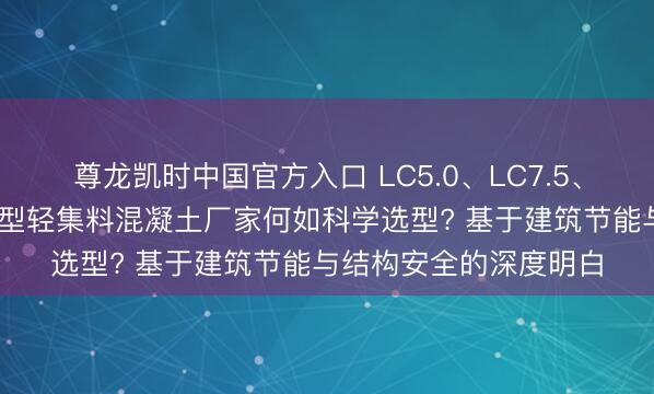 尊龙凯时中国官方入口 LC5.0、LC7.5、A型轻集料混凝土、B型轻集料混凝土厂家何如科学选型? 基于建筑节能与结构安全的深度明白