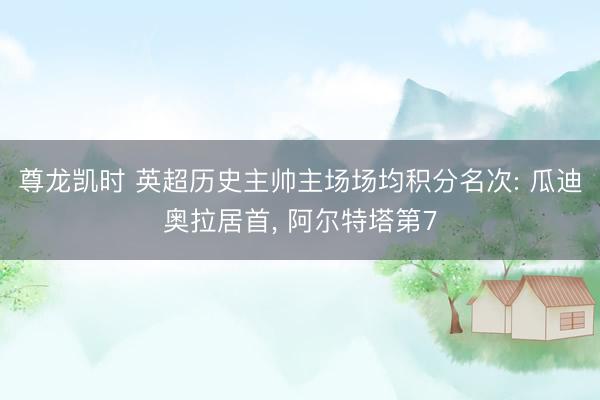 尊龙凯时 英超历史主帅主场场均积分名次: 瓜迪奥拉居首， 阿尔特塔第7