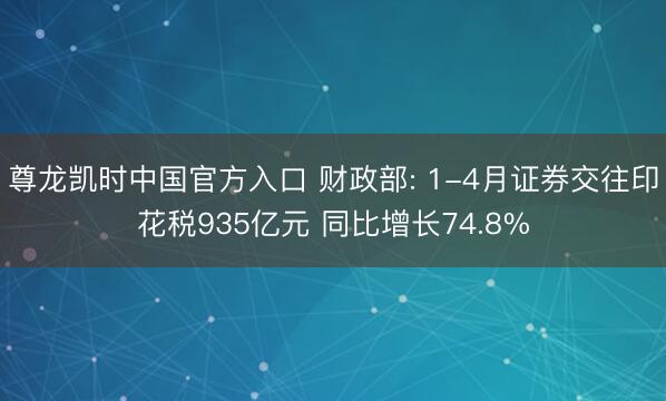 尊龙凯时中国官方入口 财政部: 1-4月证券交往印花税935亿元 同比增长74.8%