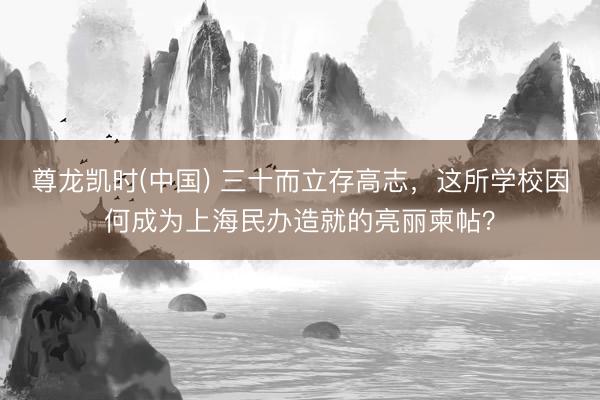 尊龙凯时(中国) 三十而立存高志，这所学校因何成为上海民办造就的亮丽柬帖？