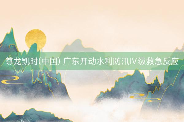 尊龙凯时(中国) 广东开动水利防汛Ⅳ级救急反应
