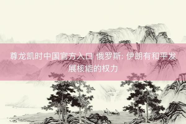 尊龙凯时中国官方入口 俄罗斯: 伊朗有和平发展核能的权力