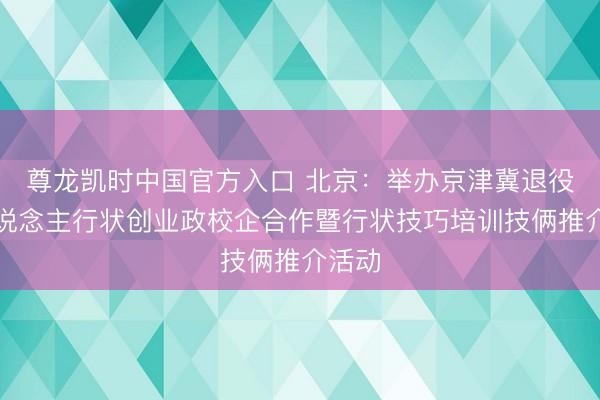 尊龙凯时中国官方入口 北京：举办京津冀退役军东说念主行状创业政校企合作暨行状技巧培训技俩推介活动