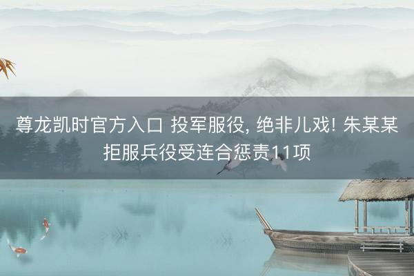 尊龙凯时官方入口 投军服役， 绝非儿戏! 朱某某拒服兵役受连合惩责11项