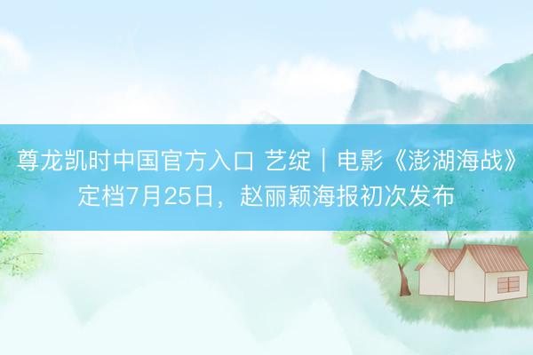 尊龙凯时中国官方入口 艺绽｜电影《澎湖海战》定档7月25日，赵丽颖海报初次发布