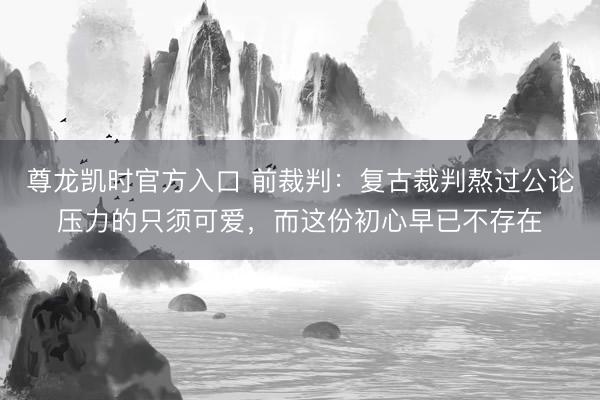 尊龙凯时官方入口 前裁判：复古裁判熬过公论压力的只须可爱，而这份初心早已不存在