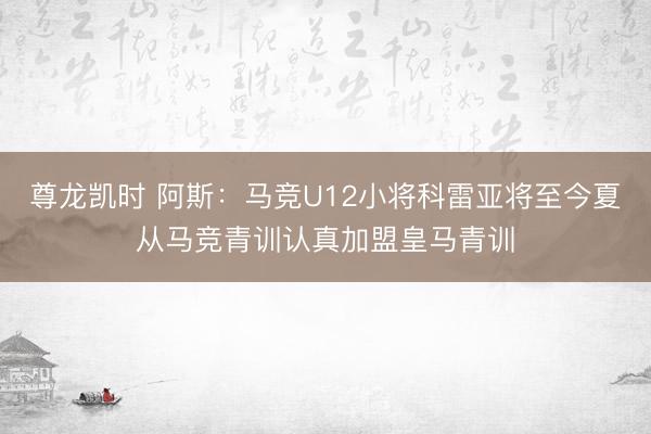 尊龙凯时 阿斯：马竞U12小将科雷亚将至今夏从马竞青训认真加盟皇马青训