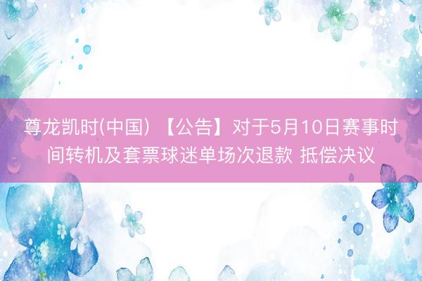 尊龙凯时(中国) 【公告】对于5月10日赛事时间转机及套票球迷单场次退款 抵偿决议