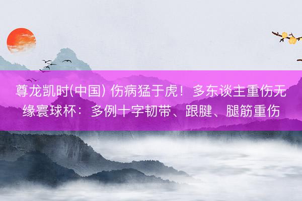 尊龙凯时(中国) 伤病猛于虎!多东谈主重伤无缘寰球杯:多例十字韧带、跟腱、腿筋重伤