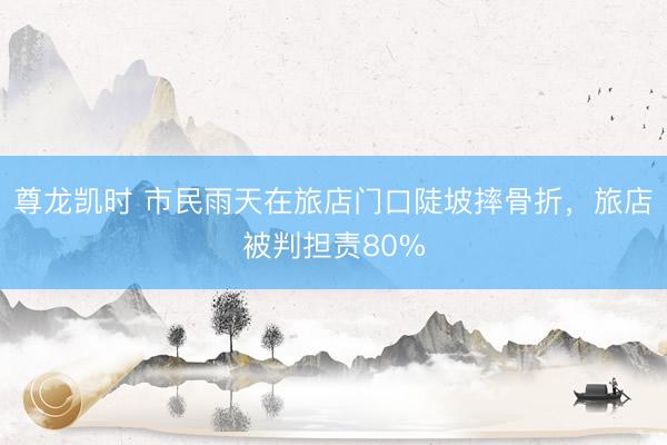 尊龙凯时 市民雨天在旅店门口陡坡摔骨折，旅店被判担责80%