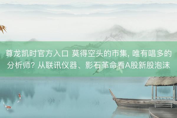 尊龙凯时官方入口 莫得空头的市集， 唯有唱多的分析师? 从联讯仪器、影石革命看A股新股泡沫