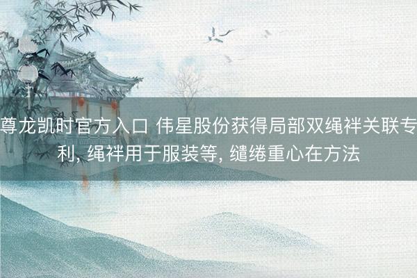 尊龙凯时官方入口 伟星股份获得局部双绳袢关联专利， 绳袢用于服装等， 缱绻重心在方法