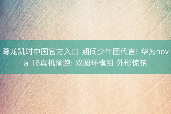 尊龙凯时中国官方入口 期间少年团代言! 华为nova 16真机偷跑: 双圆环模组 外形惊艳