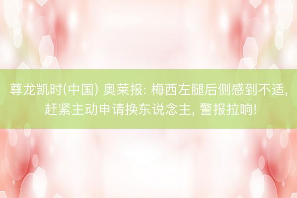 尊龙凯时(中国) 奥莱报: 梅西左腿后侧感到不适， 赶紧主动申请换东说念主， 警报拉响!
