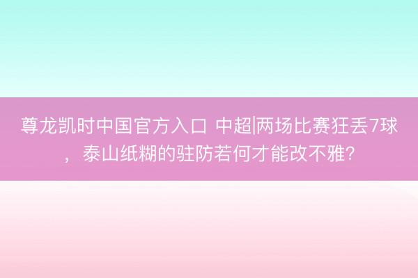 尊龙凯时中国官方入口 中超|两场比赛狂丢7球，泰山纸糊的驻防若何才能改不雅？