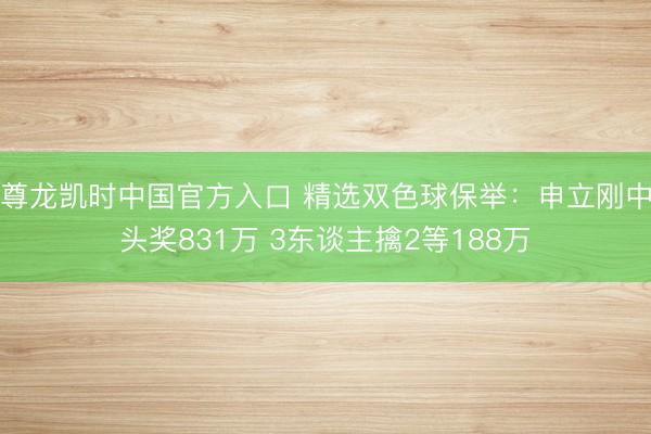 尊龙凯时中国官方入口 精选双色球保举：申立刚中头奖831万 3东谈主擒2等188万