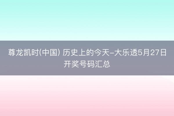 尊龙凯时(中国) 历史上的今天-大乐透5月27日开奖号码汇总