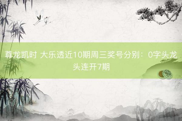 尊龙凯时 大乐透近10期周三奖号分别：0字头龙头连开7期